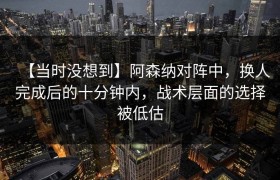 【当时没想到】阿森纳对阵中，换人完成后的十分钟内，战术层面的选择被低估