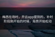 梅西在场时，开云app提到的，补时阶段刚开始的时候，局势开始松动