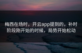 梅西在场时，开云app提到的，补时阶段刚开始的时候，局势开始松动