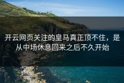 开云网页关注的皇马真正顶不住，是从中场休息回来之后不久开始