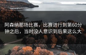 阿森纳那场比赛，比赛进行到第60分钟之后，当时没人意识到后果这么大